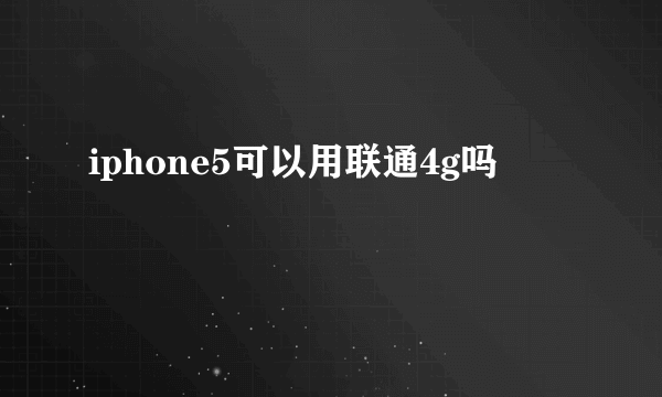 iphone5可以用联通4g吗