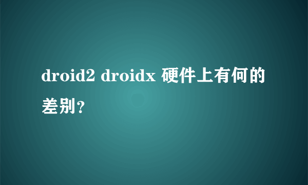 droid2 droidx 硬件上有何的差别？