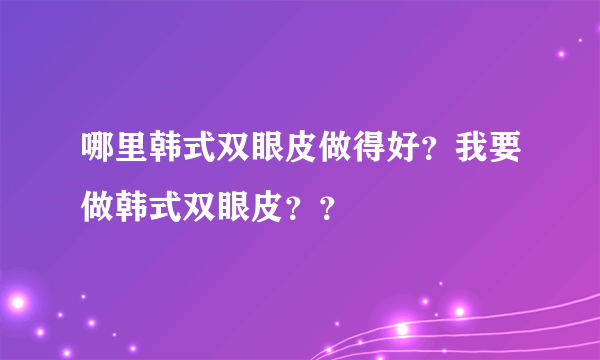 哪里韩式双眼皮做得好？我要做韩式双眼皮？？