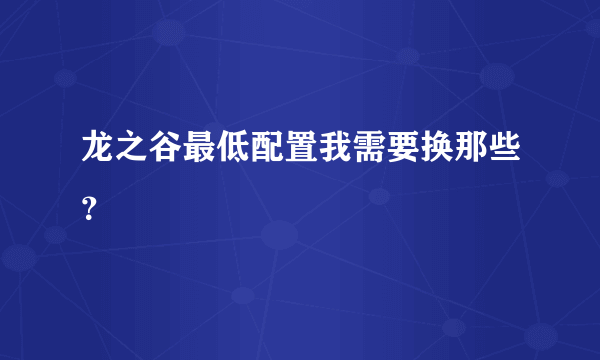 龙之谷最低配置我需要换那些？