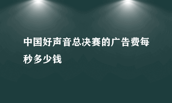 中国好声音总决赛的广告费每秒多少钱