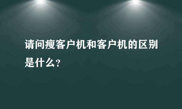 请问瘦客户机和客户机的区别是什么？