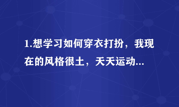 1.想学习如何穿衣打扮，我现在的风格很土，天天运动装。 2.想知道在深圳怎么能花尽量少的钱可以买到