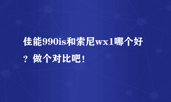 佳能990is和索尼wx1哪个好？做个对比吧！