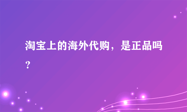 淘宝上的海外代购，是正品吗？