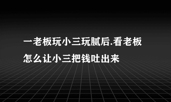 一老板玩小三玩腻后.看老板怎么让小三把钱吐出来