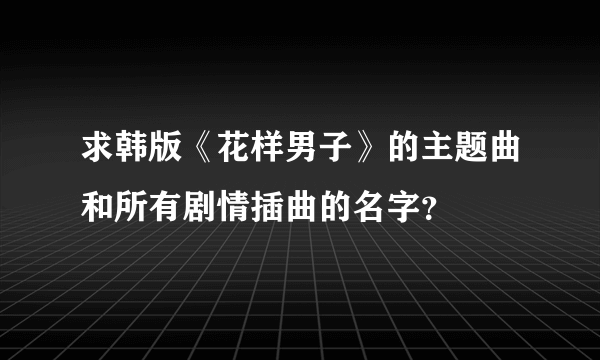 求韩版《花样男子》的主题曲和所有剧情插曲的名字？