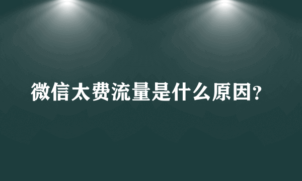 微信太费流量是什么原因？