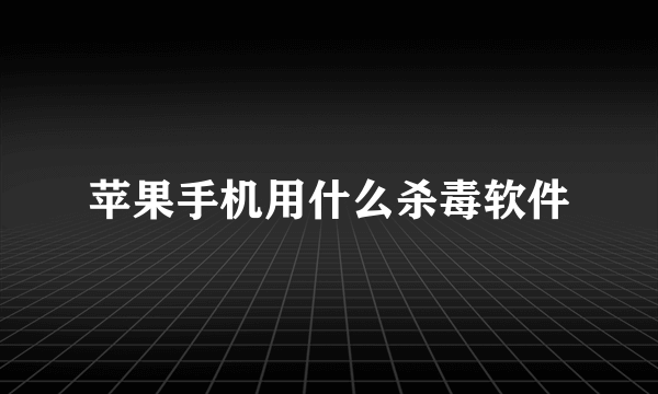 苹果手机用什么杀毒软件