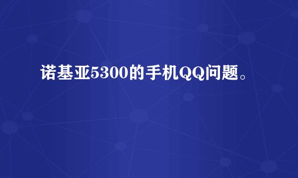 诺基亚5300的手机QQ问题。