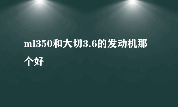 ml350和大切3.6的发动机那个好