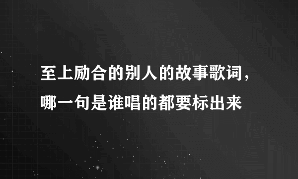 至上励合的别人的故事歌词，哪一句是谁唱的都要标出来