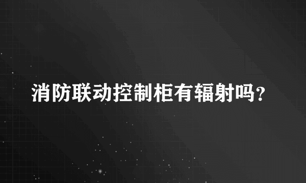 消防联动控制柜有辐射吗？