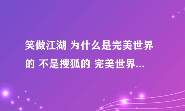 笑傲江湖 为什么是完美世界的 不是搜狐的 完美世界和搜狐 有何区别求大神帮助