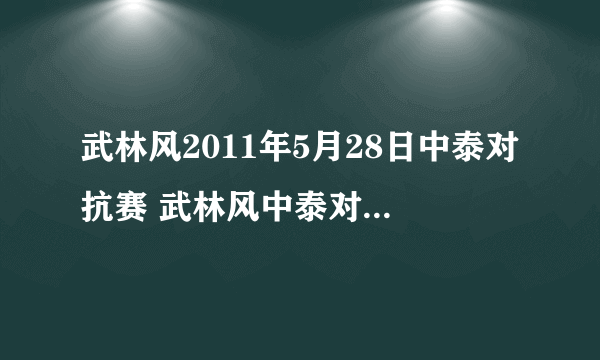 武林风2011年5月28日中泰对抗赛 武林风中泰对抗赛20110528期视频直播