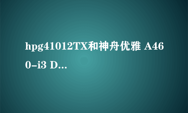 hpg41012TX和神舟优雅 A460-i3 D6哪个更值得入手？另请推荐几款4000以内的游戏本，谢谢