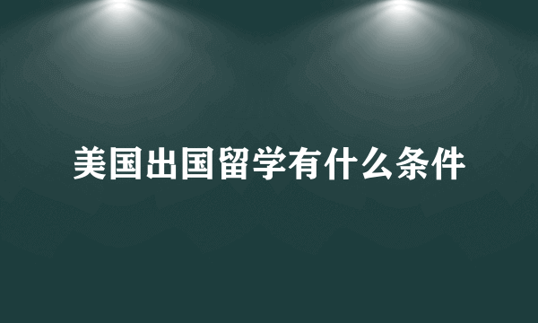 美国出国留学有什么条件