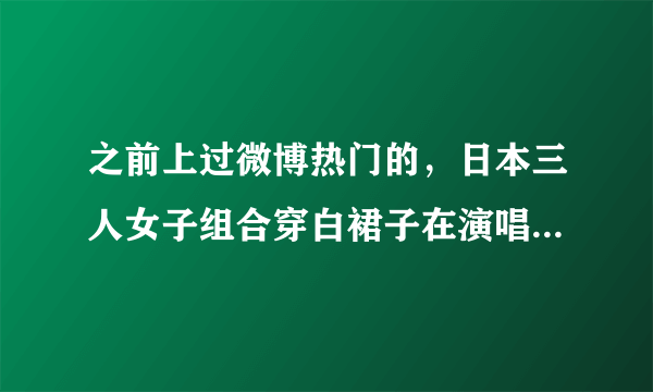 之前上过微博热门的，日本三人女子组合穿白裙子在演唱会上唱的动漫歌曲？她们只有手部的舞蹈动作。求歌名