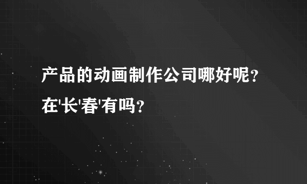 产品的动画制作公司哪好呢？在'长'春'有吗？