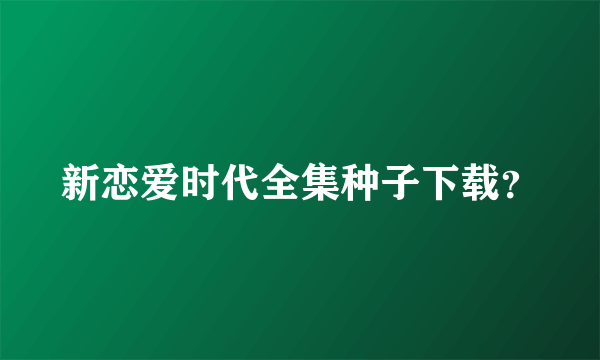 新恋爱时代全集种子下载？