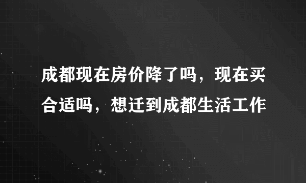 成都现在房价降了吗，现在买合适吗，想迁到成都生活工作