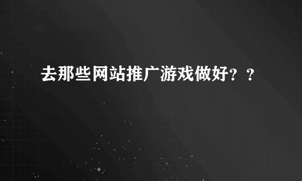 去那些网站推广游戏做好？？