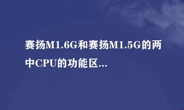 赛扬M1.6G和赛扬M1.5G的两中CPU的功能区别大吗?