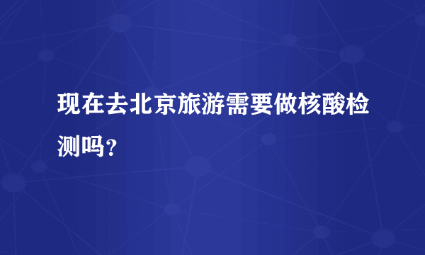 现在去北京旅游需要做核酸检测吗？