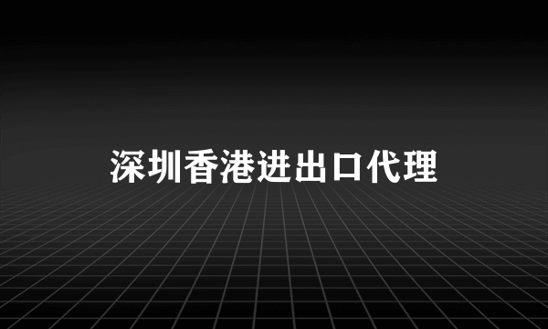 深圳香港进出口代理