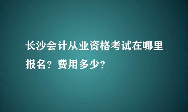 长沙会计从业资格考试在哪里报名？费用多少？