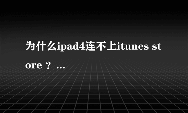 为什么ipad4连不上itunes store ？怎么解决？