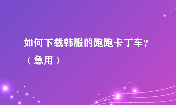 如何下载韩服的跑跑卡丁车？（急用）