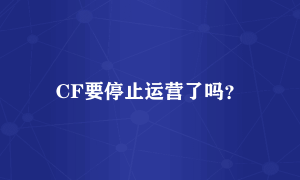 CF要停止运营了吗？