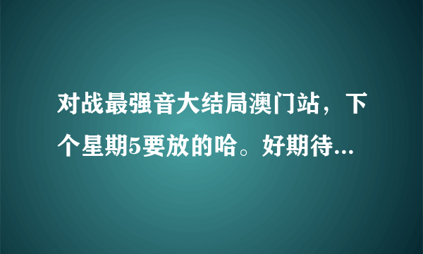 对战最强音大结局澳门站，下个星期5要放的哈。好期待啊，那英对和刘欢队平手了。3月14号比过了，谁赢了啊