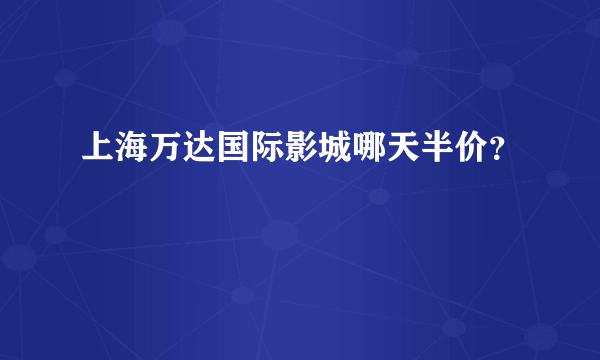 上海万达国际影城哪天半价？