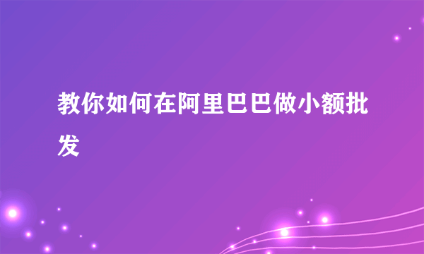 教你如何在阿里巴巴做小额批发