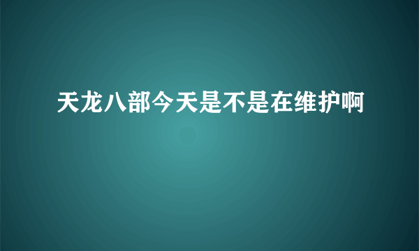 天龙八部今天是不是在维护啊