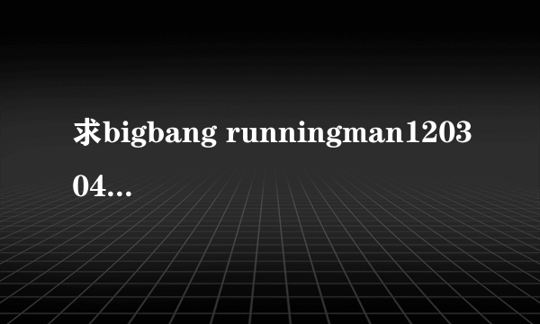 求bigbang runningman120304 上集 高清中字下载