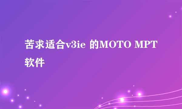 苦求适合v3ie 的MOTO MPT软件