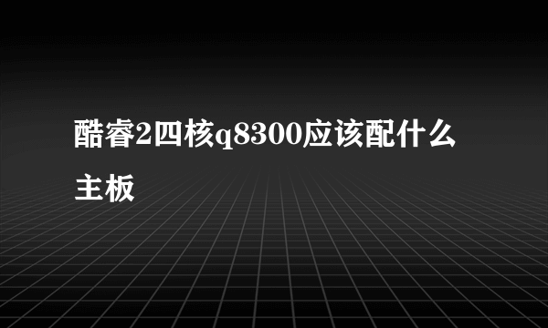 酷睿2四核q8300应该配什么主板