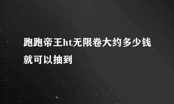 跑跑帝王ht无限卷大约多少钱就可以抽到