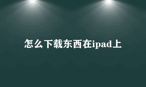 怎么下载东西在ipad上