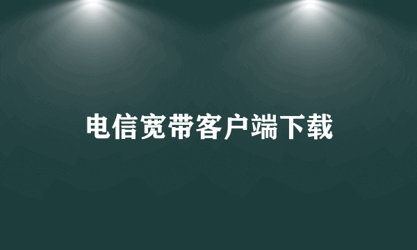 电信宽带客户端下载