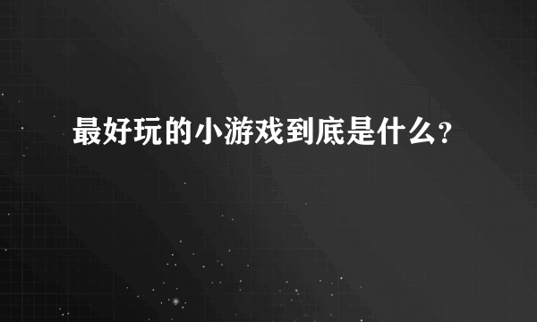 最好玩的小游戏到底是什么？