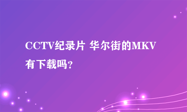 CCTV纪录片 华尔街的MKV 有下载吗？