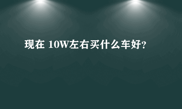 现在 10W左右买什么车好？