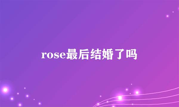 rose最后结婚了吗