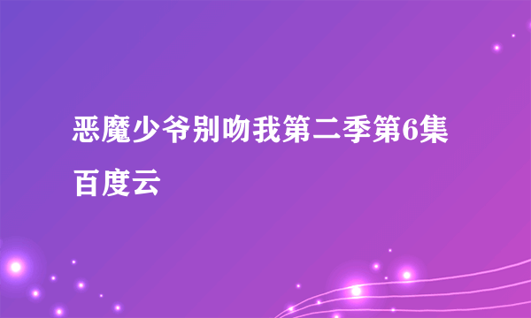 恶魔少爷别吻我第二季第6集百度云