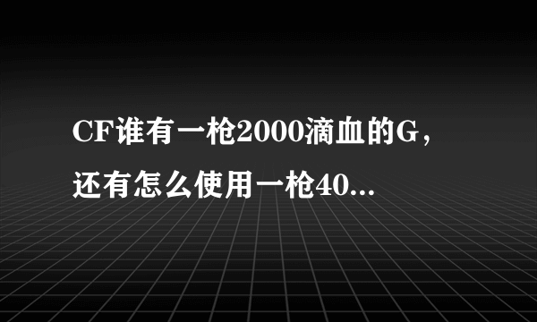 CF谁有一枪2000滴血的G，还有怎么使用一枪400滴血的G，我使用了可是在游戏里不知道怎么用