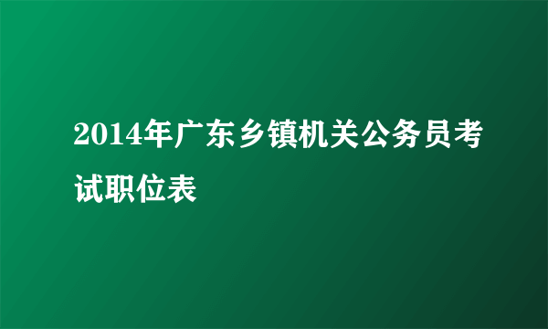 2014年广东乡镇机关公务员考试职位表